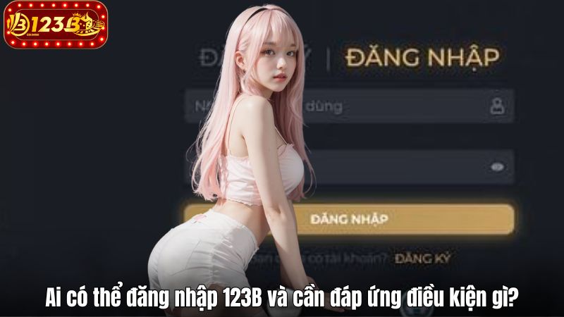 Ai có thể đăng nhập 123B và cần đáp ứng điều kiện gì?